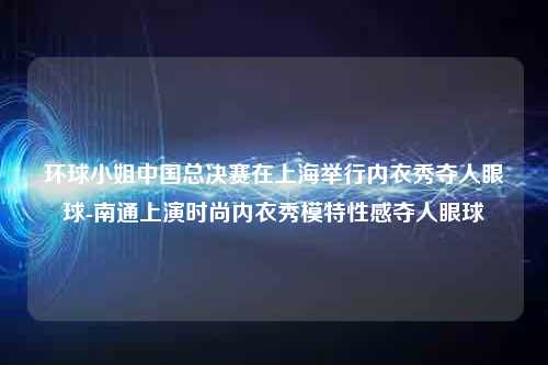 环球小姐中国总决赛在上海举行内衣秀夺人眼球-南通上演时尚内衣秀模特性感夺人眼球